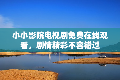 小小影院電視劇免費(fèi)在線觀看，劇情精彩不容錯(cuò)過