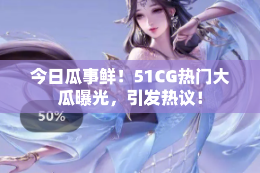 今日瓜事鮮！51CG熱門大瓜曝光，引發(fā)熱議！