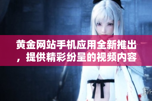 黃金網(wǎng)站手機(jī)應(yīng)用全新推出，提供精彩紛呈的視頻內(nèi)容，視頻大全一網(wǎng)打盡！