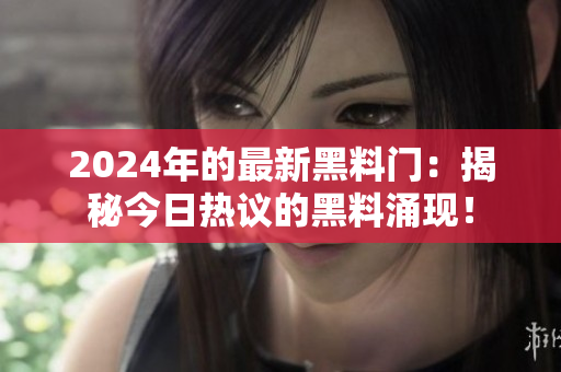 2024年的最新黑料門：揭秘今日熱議的黑料涌現(xiàn)！