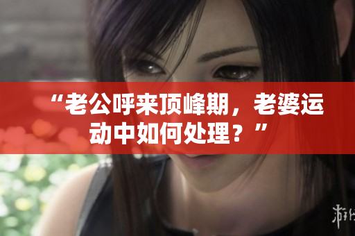 “老公呼來頂峰期，老婆運(yùn)動(dòng)中如何處理？”