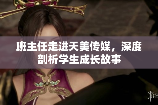 班主任走進(jìn)天美傳媒，深度剖析學(xué)生成長(zhǎng)故事
