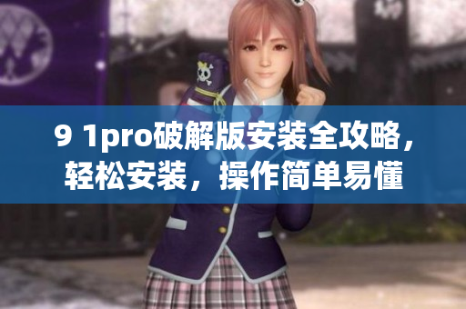 9 1pro破解版安裝全攻略，輕松安裝，操作簡單易懂