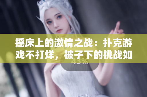 搖床上的激情之戰(zhàn)：撲克游戲不打烊，被子下的挑戰(zhàn)如何應(yīng)對(duì)？