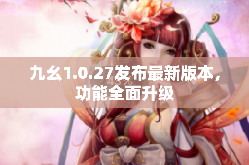 九幺1.0.27發(fā)布最新版本，功能全面升級(jí)