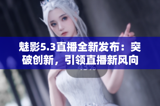 魅影5.3直播全新發(fā)布：突破創(chuàng)新，引領(lǐng)直播新風(fēng)向