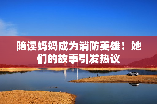 陪讀媽媽成為消防英雄！她們的故事引發(fā)熱議