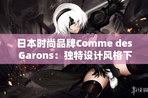 日本時尚品牌Comme des Garons：獨(dú)特設(shè)計風(fēng)格下的創(chuàng)新之路