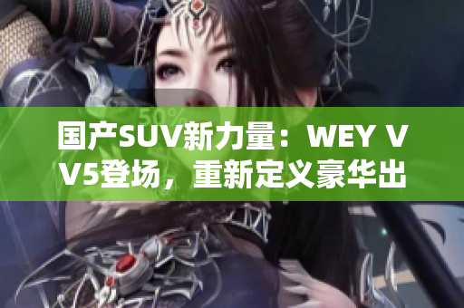 國(guó)產(chǎn)SUV新力量：WEY VV5登場(chǎng)，重新定義豪華出行體驗(yàn)