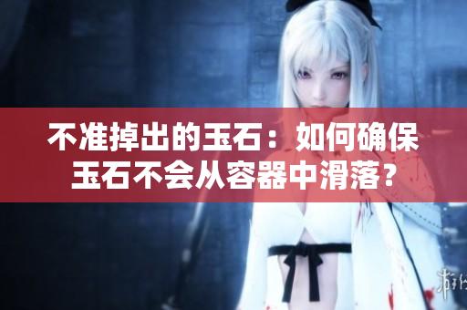 不準(zhǔn)掉出的玉石：如何確保玉石不會(huì)從容器中滑落？