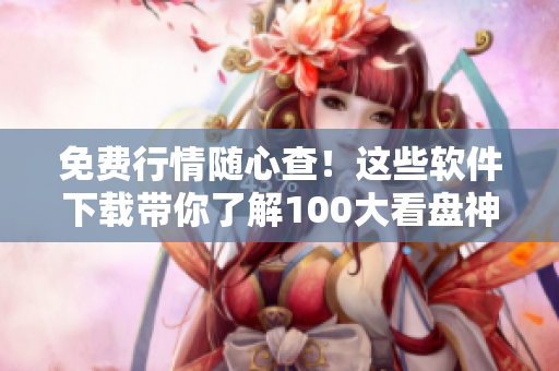 免費(fèi)行情隨心查！這些軟件下載帶你了解100大看盤神器