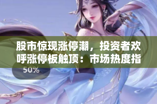股市驚現(xiàn)漲停潮，投資者歡呼漲停板觸頂：市場熱度指數(shù)飆升