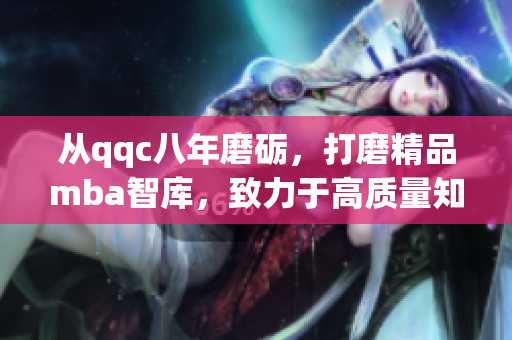 從qqc八年磨礪，打磨精品mba智庫，致力于高質(zhì)量知識(shí)分享