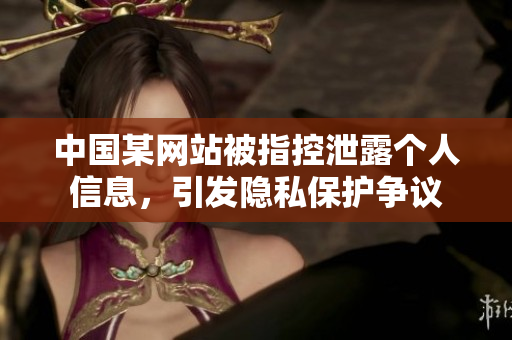 中國某網(wǎng)站被指控泄露個人信息，引發(fā)隱私保護爭議