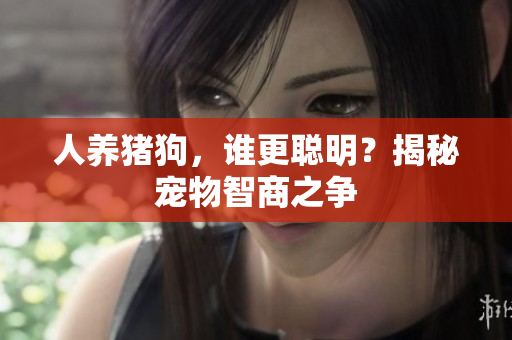 人養(yǎng)豬狗，誰更聰明？揭秘寵物智商之爭