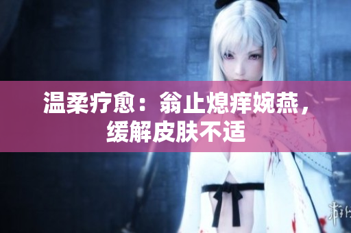 溫柔療愈：翁止熄癢婉燕，緩解皮膚不適