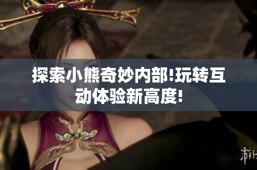 探索小熊奇妙內(nèi)部!玩轉(zhuǎn)互動體驗新高度!