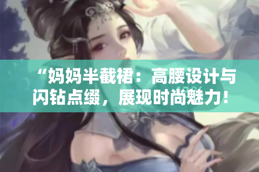 “媽媽半截裙：高腰設(shè)計與閃鉆點綴，展現(xiàn)時尚魅力！”