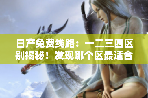 日產(chǎn)免費(fèi)線路：一二三四區(qū)別揭秘！發(fā)現(xiàn)哪個(gè)區(qū)最適合你