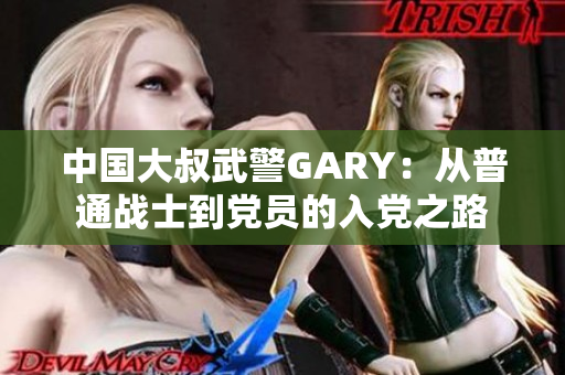 中國(guó)大叔武警GARY：從普通戰(zhàn)士到黨員的入黨之路