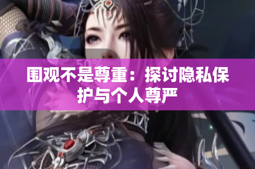 圍觀不是尊重：探討隱私保護(hù)與個人尊嚴(yán)