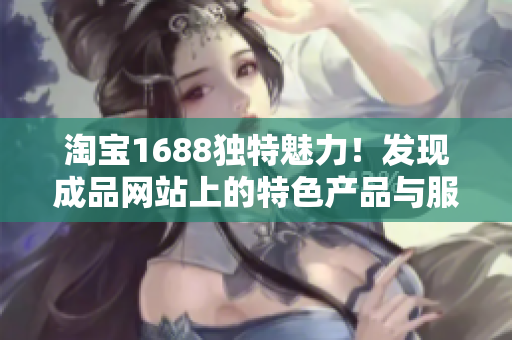 淘寶1688獨特魅力！發(fā)現(xiàn)成品網(wǎng)站上的特色產(chǎn)品與服務