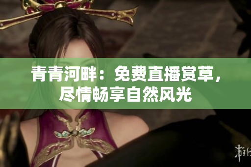 青青河畔：免費直播賞草，盡情暢享自然風光