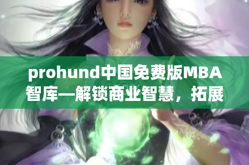 prohund中國(guó)免費(fèi)版MBA智庫—解鎖商業(yè)智慧，拓展職場(chǎng)視野