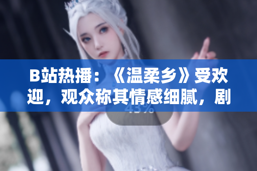 B站熱播：《溫柔鄉(xiāng)》受歡迎，觀眾稱其情感細膩，劇情扣人心弦