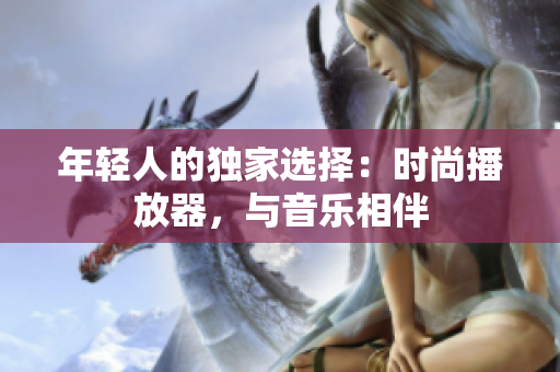 年輕人的獨家選擇：時尚播放器，與音樂相伴