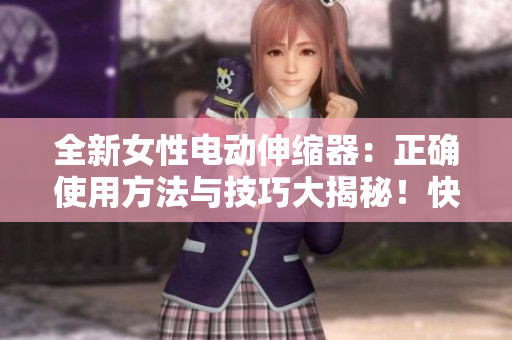 全新女性電動伸縮器：正確使用方法與技巧大揭秘！快速、安全、舒適的體驗指南！