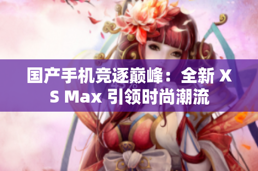 國(guó)產(chǎn)手機(jī)競(jìng)逐巔峰：全新 XS Max 引領(lǐng)時(shí)尚潮流