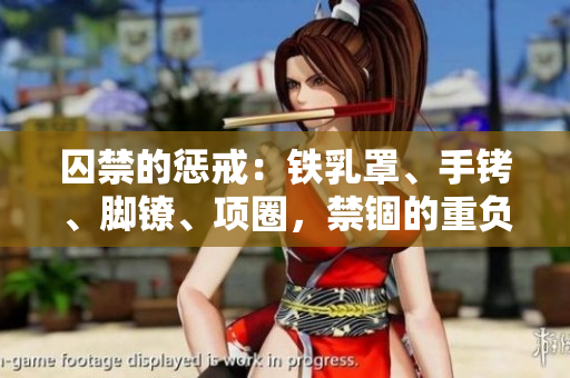 囚禁的懲戒：鐵乳罩、手銬、腳鐐、項圈，禁錮的重負(fù)與人性抉擇
