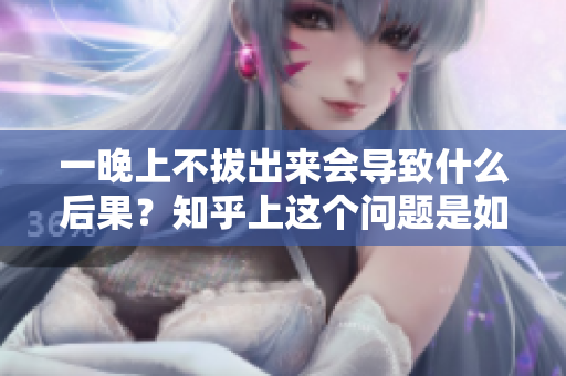一晚上不拔出來會導致什么后果？知乎上這個問題是如何被回答的？