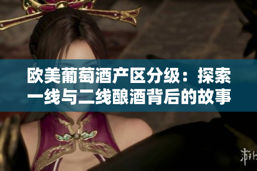 歐美葡萄酒產(chǎn)區(qū)分級：探索一線與二線釀酒背后的故事