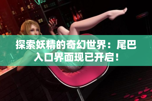 探索妖精的奇幻世界：尾巴入口界面現(xiàn)已開啟！