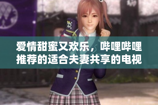 愛情甜蜜又歡樂，嗶哩嗶哩推薦的適合夫妻共享的電視劇