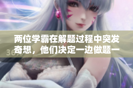 兩位學(xué)霸在解題過程中突發(fā)奇想，他們決定一邊做題一邊創(chuàng)作音樂。你覺得怎么辦？