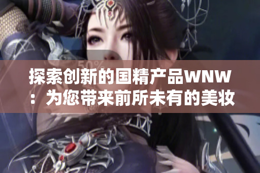 探索創(chuàng)新的國精產(chǎn)品WNW：為您帶來前所未有的美妝體驗