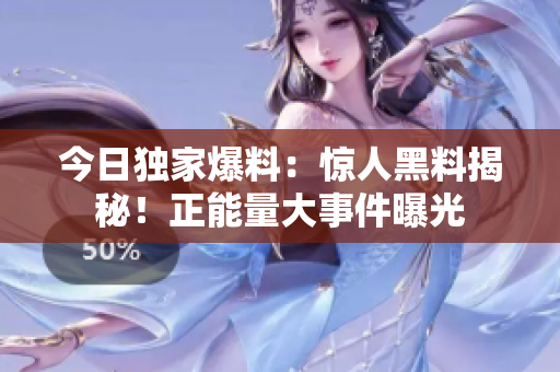 今日獨(dú)家爆料：驚人黑料揭秘！正能量大事件曝光