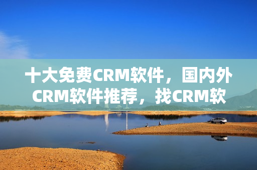 十大免費(fèi)CRM軟件，國(guó)內(nèi)外CRM軟件推薦，找CRM軟件從這里開始