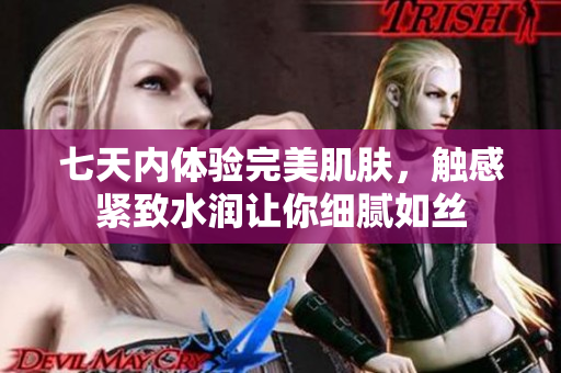 七天內(nèi)體驗完美肌膚，觸感緊致水潤讓你細(xì)膩如絲