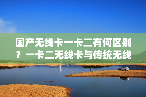 國產(chǎn)無線卡一卡二有何區(qū)別？一卡二無線卡與傳統(tǒng)無線卡有何不同？