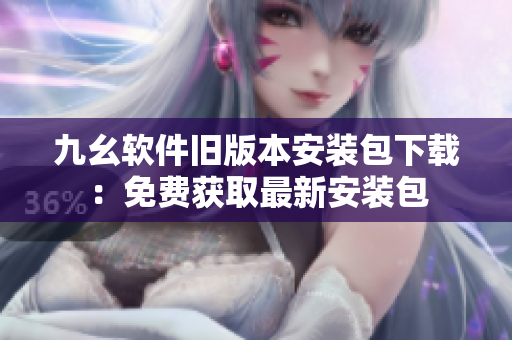 九幺軟件舊版本安裝包下載：免費(fèi)獲取最新安裝包