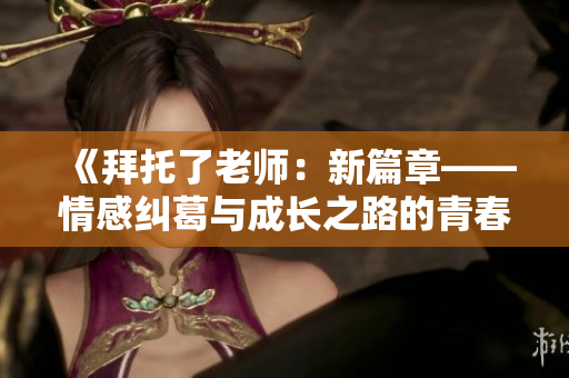 《拜托了老師：新篇章——情感糾葛與成長(zhǎng)之路的青春物語(yǔ)》