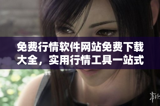 免費行情軟件網站免費下載大全，實用行情工具一站式獲取