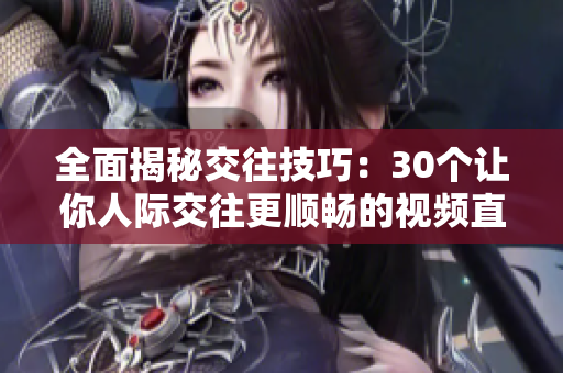 全面揭秘交往技巧：30個讓你人際交往更順暢的視頻直播