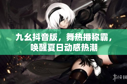 九幺抖音版，舞熱播稱霸，喚醒夏日動感熱潮