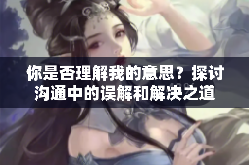你是否理解我的意思？探討溝通中的誤解和解決之道