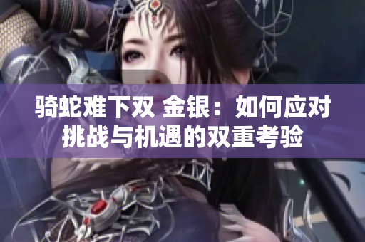 騎蛇難下雙 金銀：如何應(yīng)對挑戰(zhàn)與機遇的雙重考驗